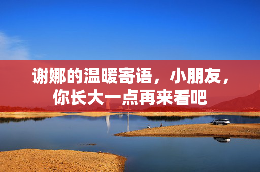 谢娜的温暖寄语，小朋友，你长大一点再来看吧