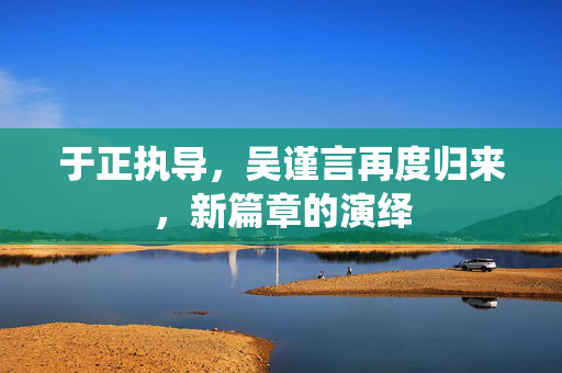 于正执导，吴谨言再度归来，新篇章的演绎