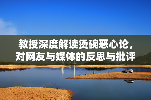 教授深度解读烫碗恶心论，对网友与媒体的反思与批评