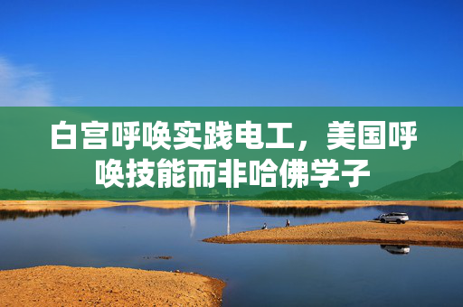 白宫呼唤实践电工，美国呼唤技能而非哈佛学子