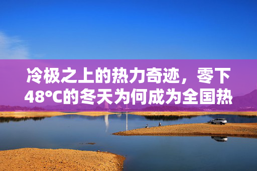冷极之上的热力奇迹，零下48℃的冬天为何成为全国热度的第一