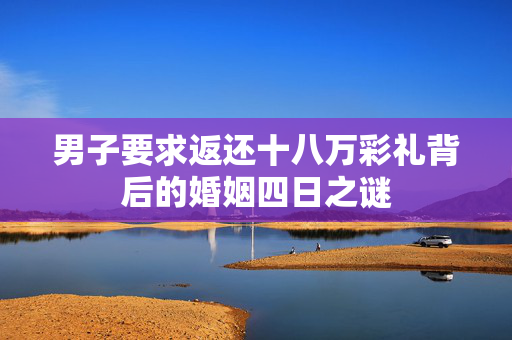 男子要求返还十八万彩礼背后的婚姻四日之谜