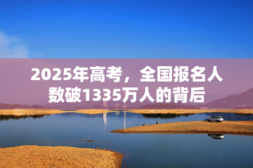 2025年高考，全国报名人数破1335万人的背后