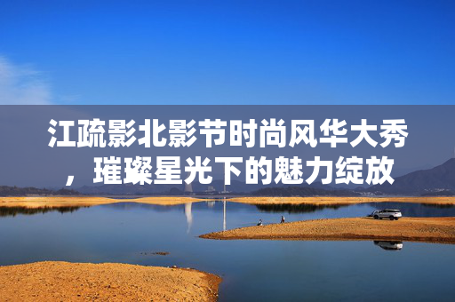江疏影北影节时尚风华大秀，璀璨星光下的魅力绽放