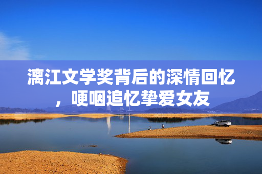 漓江文学奖背后的深情回忆，哽咽追忆挚爱女友