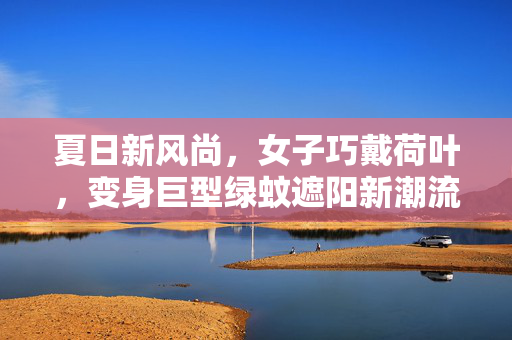 夏日新风尚，女子巧戴荷叶，变身巨型绿蚊遮阳新潮流