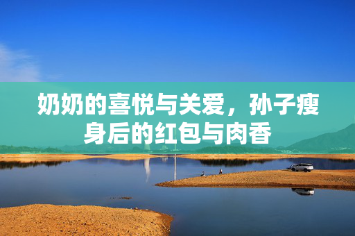 奶奶的喜悦与关爱，孙子瘦身后的红包与肉香