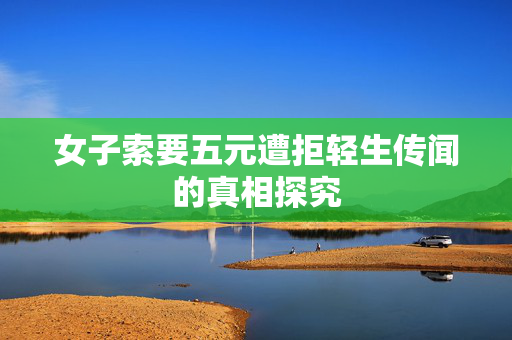 女子索要五元遭拒轻生传闻的真相探究