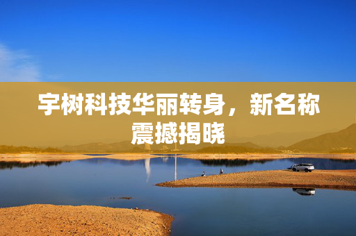 宇树科技华丽转身，新名称震撼揭晓