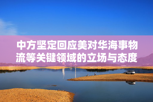 中方坚定回应美对华海事物流等关键领域的立场与态度