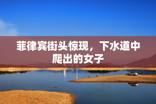 菲律宾街头惊现，下水道中爬出的女子