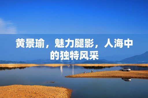 黄景瑜，魅力腿影，人海中的独特风采