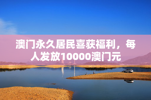 澳门永久居民喜获福利，每人发放10000澳门元