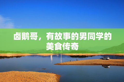 卤鹅哥，有故事的男同学的美食传奇