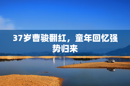 37岁曹骏翻红，童年回忆强势归来
