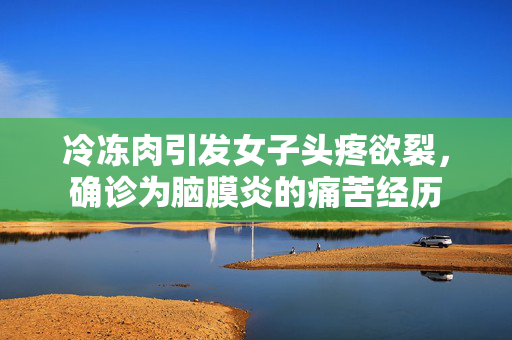 冷冻肉引发女子头疼欲裂，确诊为脑膜炎的痛苦经历