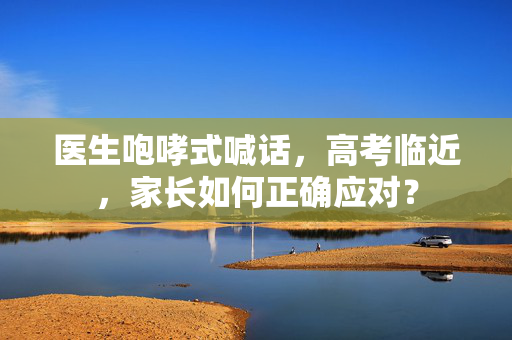 医生咆哮式喊话，高考临近，家长如何正确应对？