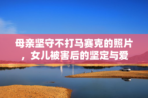 母亲坚守不打马赛克的照片，女儿被害后的坚定与爱