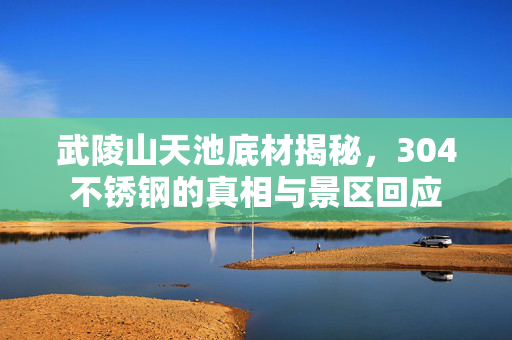武陵山天池底材揭秘，304不锈钢的真相与景区回应