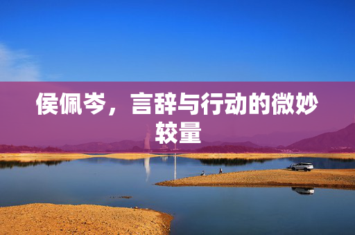 侯佩岑，言辞与行动的微妙较量
