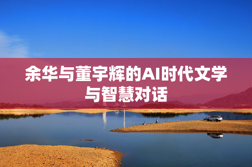 余华与董宇辉的AI时代文学与智慧对话