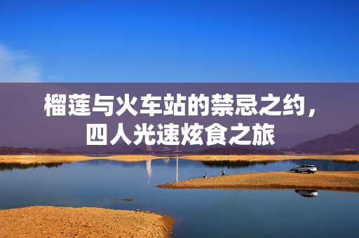 榴莲与火车站的禁忌之约，四人光速炫食之旅