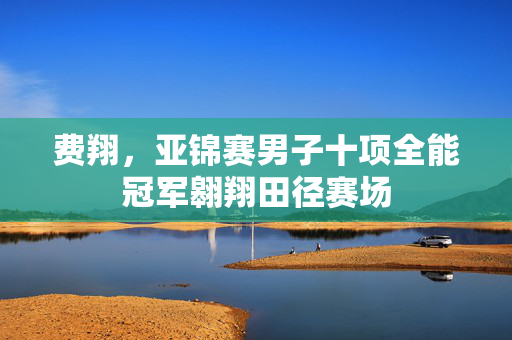 费翔，亚锦赛男子十项全能冠军翱翔田径赛场