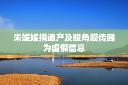 朱媛媛捐遗产及眼角膜传闻为虚假信息