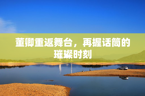 董卿重返舞台，再握话筒的璀璨时刻