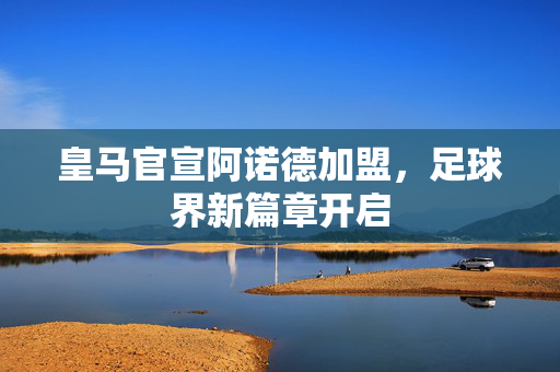 皇马官宣阿诺德加盟，足球界新篇章开启