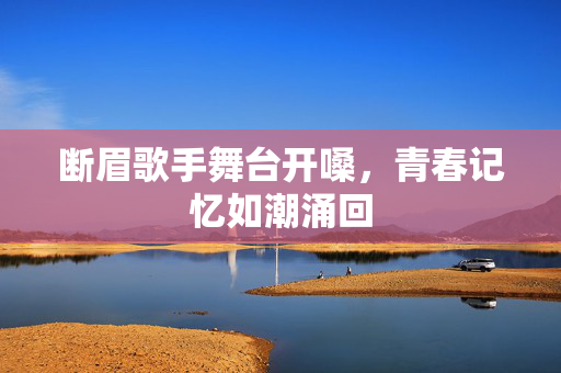 断眉歌手舞台开嗓，青春记忆如潮涌回
