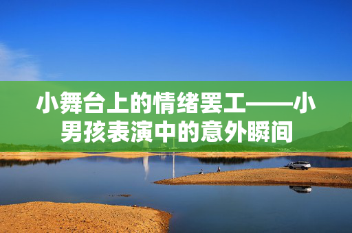 小舞台上的情绪罢工——小男孩表演中的意外瞬间