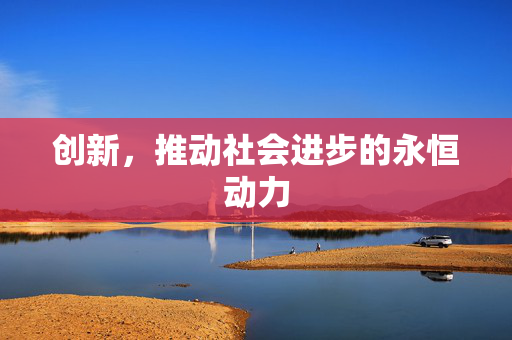 创新，推动社会进步的永恒动力
