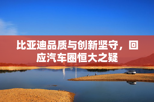 比亚迪品质与创新坚守，回应汽车圈恒大之疑