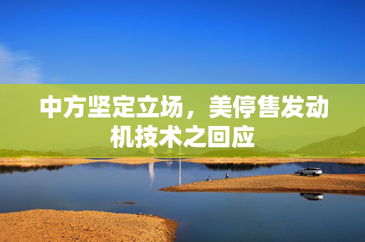 中方坚定立场，美停售发动机技术之回应