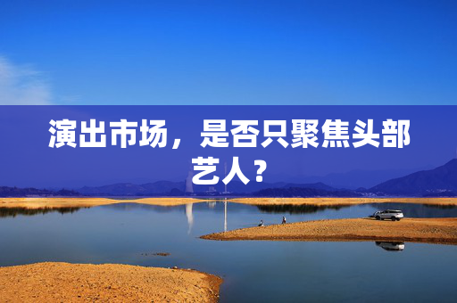 演出市场，是否只聚焦头部艺人？