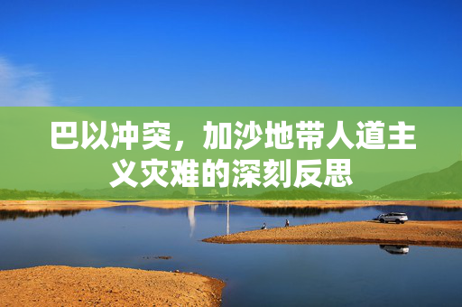 巴以冲突，加沙地带人道主义灾难的深刻反思