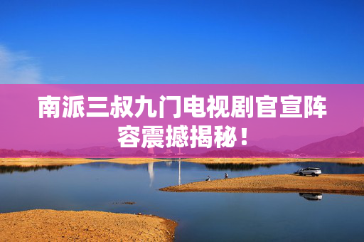 南派三叔九门电视剧官宣阵容震撼揭秘！