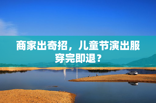 商家出奇招，儿童节演出服穿完即退？