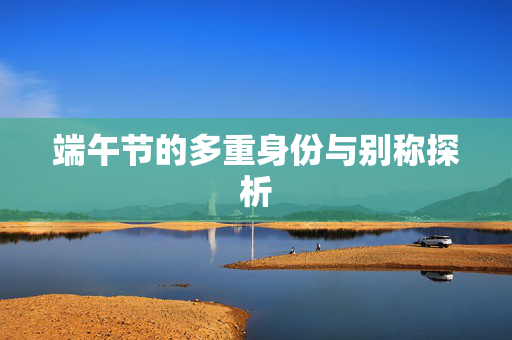 端午节的多重身份与别称探析