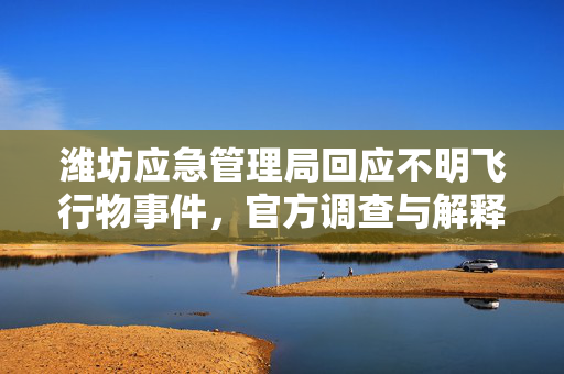 潍坊应急管理局回应不明飞行物事件，官方调查与解释