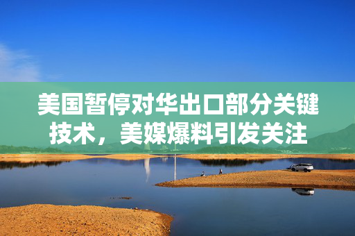 美国暂停对华出口部分关键技术，美媒爆料引发关注