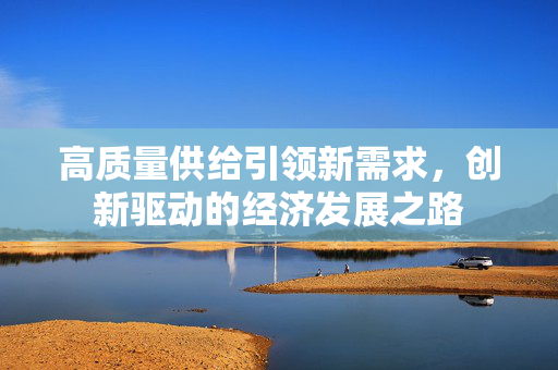 高质量供给引领新需求，创新驱动的经济发展之路