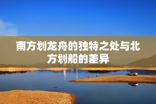 南方划龙舟的独特之处与北方划船的差异