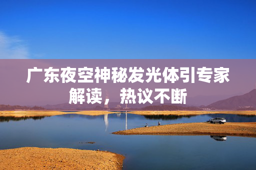 广东夜空神秘发光体引专家解读，热议不断