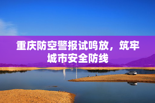 重庆防空警报试鸣放，筑牢城市安全防线