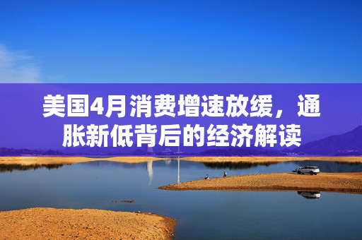 美国4月消费增速放缓，通胀新低背后的经济解读