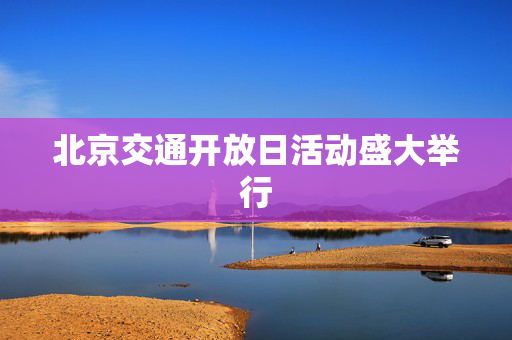 北京交通开放日活动盛大举行
