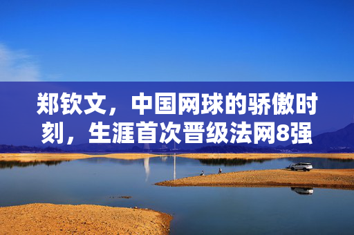 郑钦文，中国网球的骄傲时刻，生涯首次晋级法网8强