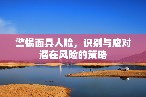 警惕面具人脸，识别与应对潜在风险的策略